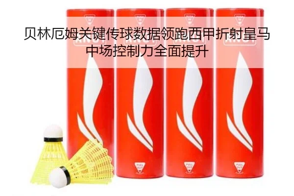 贝林厄姆关键传球数据领跑西甲折射皇马中场控制力全面提升