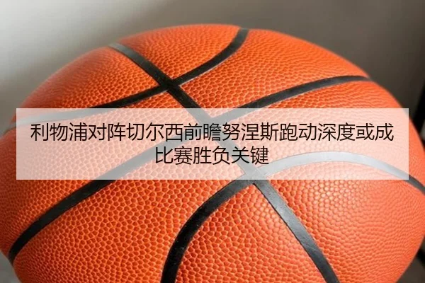 利物浦对阵切尔西前瞻努涅斯跑动深度或成比赛胜负关键