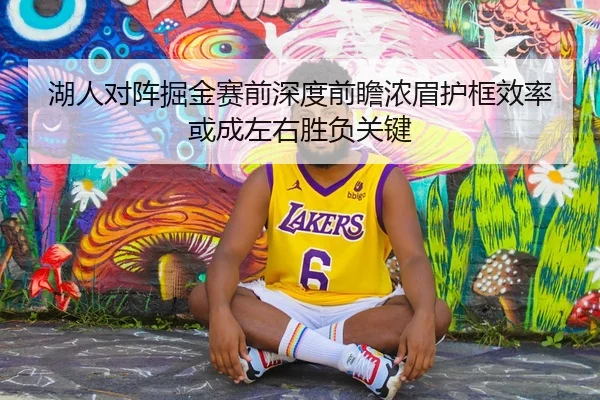 湖人对阵掘金赛前深度前瞻浓眉护框效率或成左右胜负关键