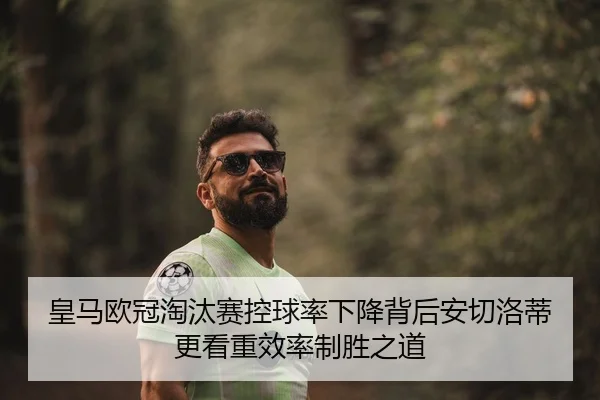 皇马欧冠淘汰赛控球率下降背后安切洛蒂更看重效率制胜之道