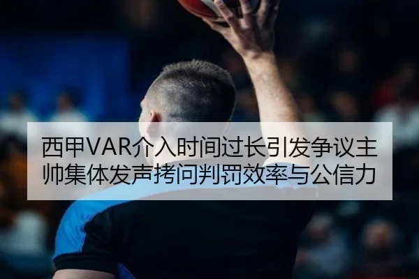 西甲VAR介入时间过长引发争议主帅集体发声拷问判罚效率与公信力