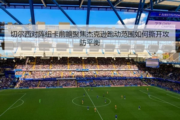 切尔西对阵纽卡前瞻聚焦杰克逊跑动范围如何撕开攻防平衡