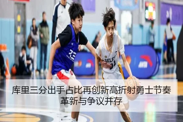 库里三分出手占比再创新高折射勇士节奏革新与争议并存